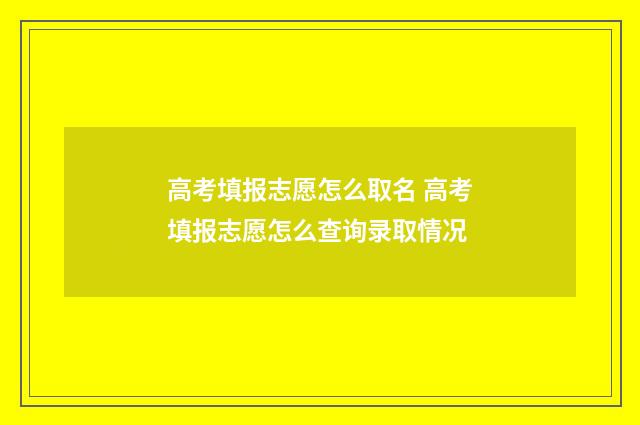 高考填报志愿怎么取名 高考填报志愿怎么查询录取情况