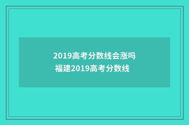 2019高考分数线会涨吗 福建2019高考分数线