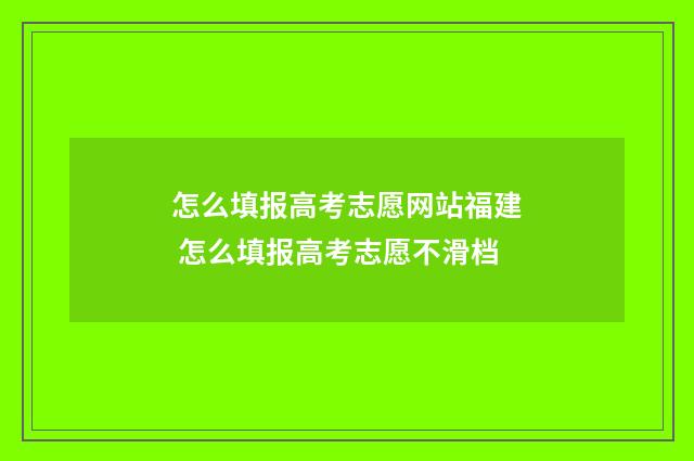 怎么填报高考志愿网站福建 怎么填报高考志愿不滑档