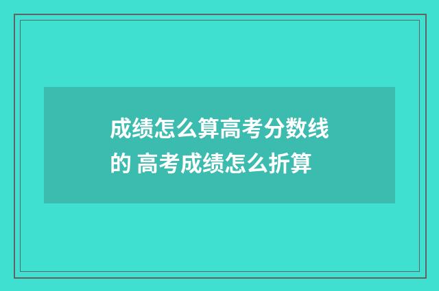 成绩怎么算高考分数线的 高考成绩怎么折算