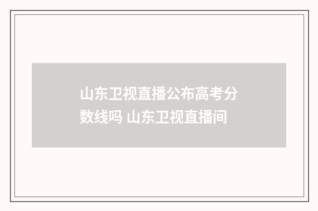 山东卫视直播公布高考分数线吗 山东卫视直播间