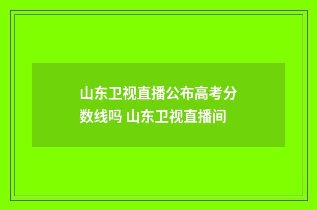 山东卫视直播公布高考分数线吗 山东卫视直播间