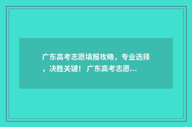 广东高考志愿填报攻略，专业选择，决胜关键！ 广东高考志愿填报模板