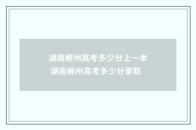 湖南郴州高考多少分上一本 湖南郴州高考多少分录取