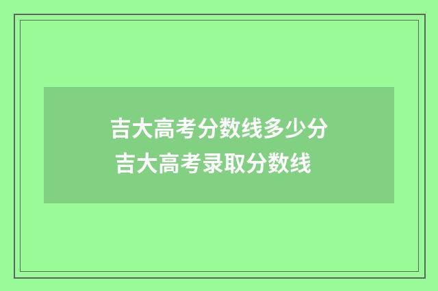 吉大高考分数线多少分 吉大高考录取分数线