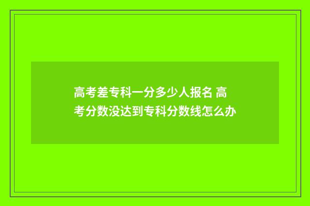 高考差专科一分多少人报名 高考分数没达到专科分数线怎么办