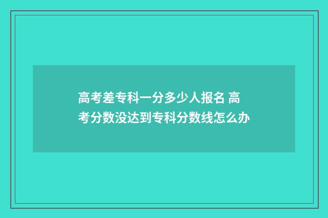 高考差专科一分多少人报名 高考分数没达到专科分数线怎么办