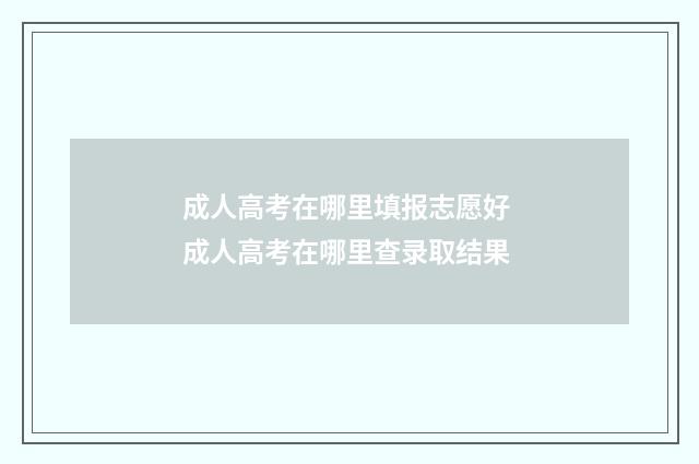 成人高考在哪里填报志愿好 成人高考在哪里查录取结果