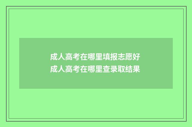 成人高考在哪里填报志愿好 成人高考在哪里查录取结果