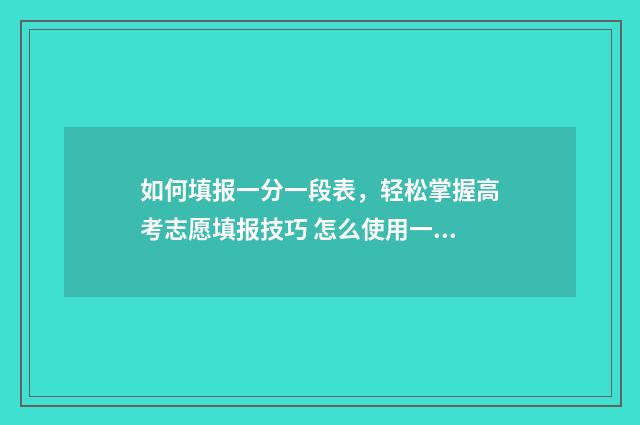 如何填报一分一段表，轻松掌握高考志愿填报技巧 怎么使用一分一段表报考学校