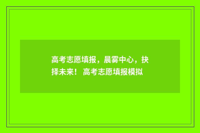 高考志愿填报，晨雾中心，抉择未来！ 高考志愿填报模拟