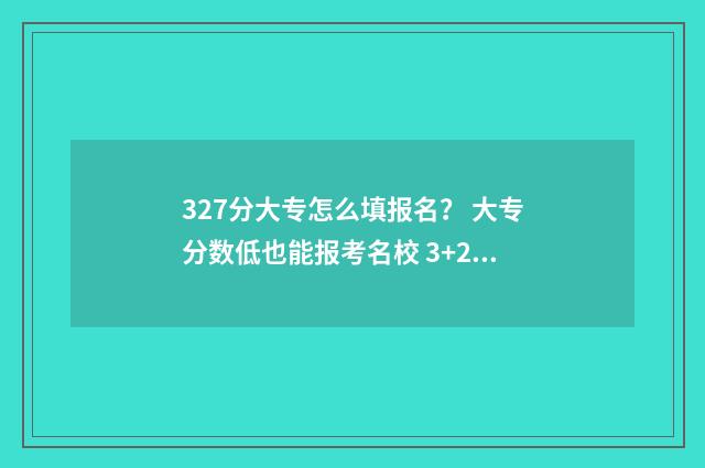 327分大专怎么填报名？ 大专分数低也能报考名校 3+2大专高考成绩怎么填