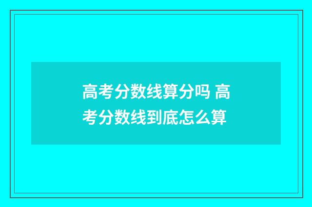 高考分数线算分吗 高考分数线到底怎么算