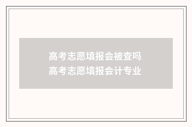 高考志愿填报会被查吗 高考志愿填报会计专业