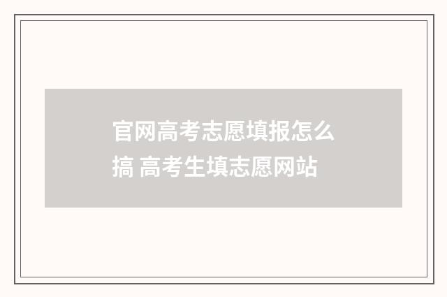 官网高考志愿填报怎么搞 高考生填志愿网站