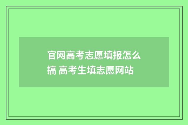 官网高考志愿填报怎么搞 高考生填志愿网站