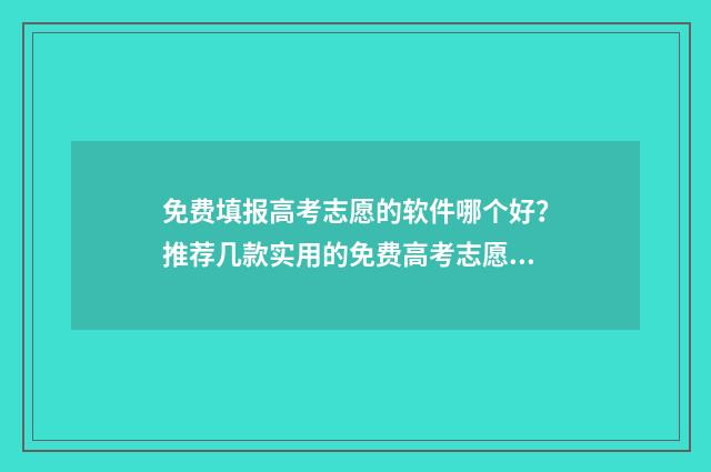 免费填报高考志愿的软件哪个好？推荐几款实用的免费高考志愿填报工具 免费填报高考志愿网站