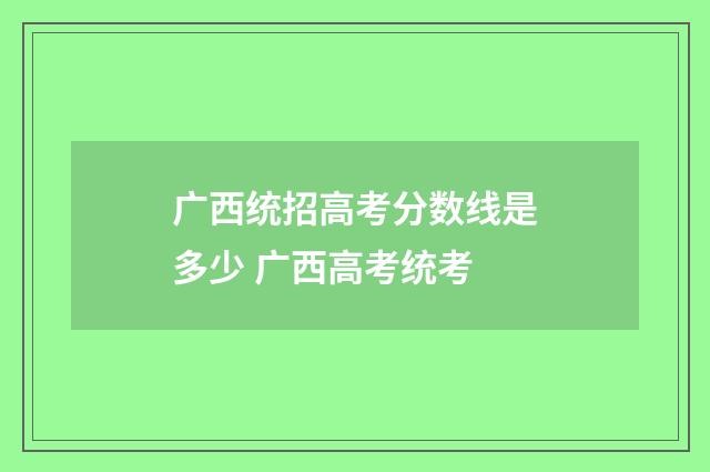 广西统招高考分数线是多少 广西高考统考