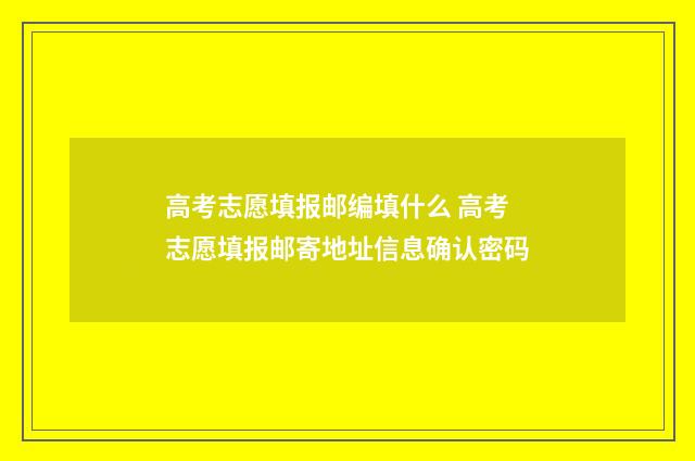 高考志愿填报邮编填什么 高考志愿填报邮寄地址信息确认密码
