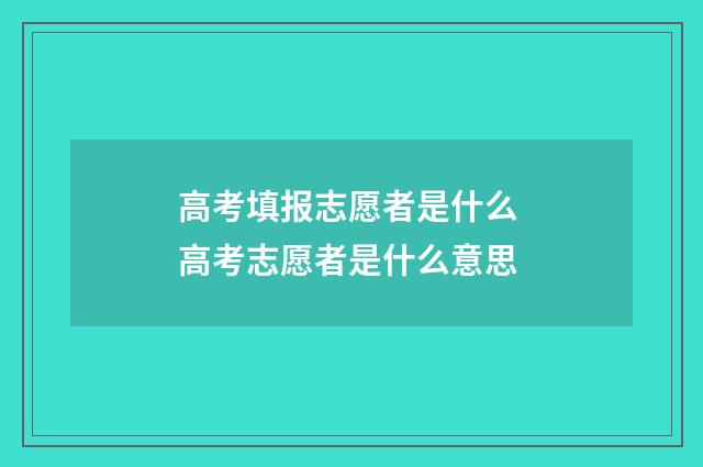高考填报志愿者是什么 高考志愿者是什么意思