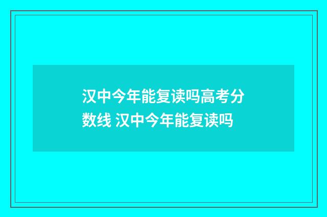 汉中今年能复读吗高考分数线 汉中今年能复读吗