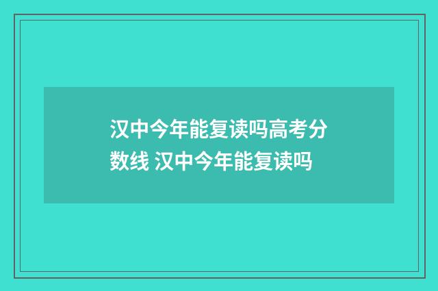汉中今年能复读吗高考分数线 汉中今年能复读吗
