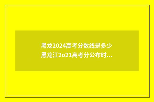 黑龙2024高考分数线是多少 黑龙江2o21高考分公布时间