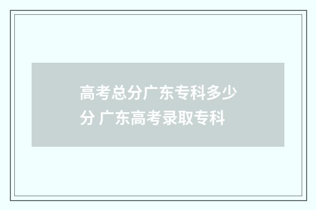 高考总分广东专科多少分 广东高考录取专科