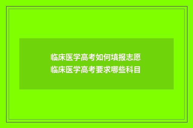 临床医学高考如何填报志愿 临床医学高考要求哪些科目