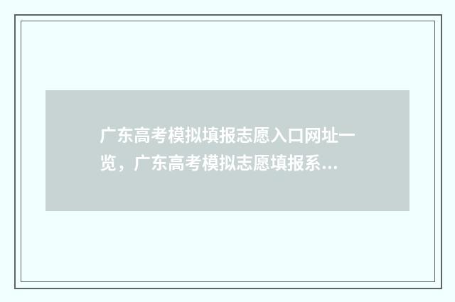 广东高考模拟填报志愿入口网址一览，广东高考模拟志愿填报系统入口 广东高考模拟填报志愿表