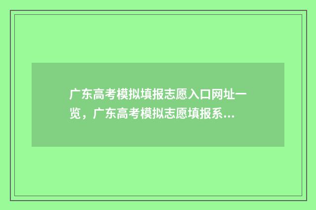广东高考模拟填报志愿入口网址一览，广东高考模拟志愿填报系统入口 广东高考模拟填报志愿表