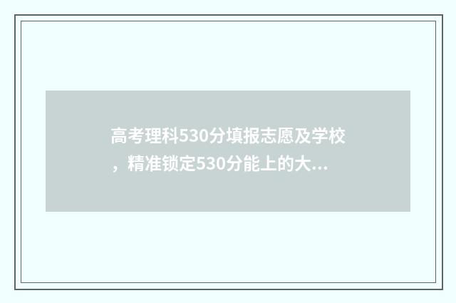 高考理科530分填报志愿及学校，精准锁定530分能上的大学！ 高考理科530多分难吗