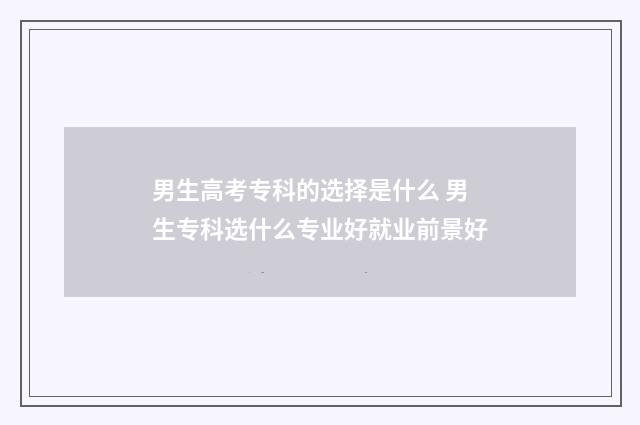 男生高考专科的选择是什么 男生专科选什么专业好就业前景好