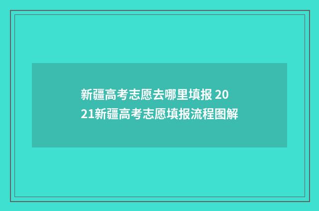 新疆高考志愿去哪里填报 2021新疆高考志愿填报流程图解