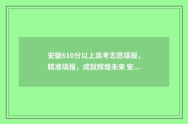 安徽610分以上高考志愿填报,精准填报,成就辉煌未来 安徽高考分数650排名多少