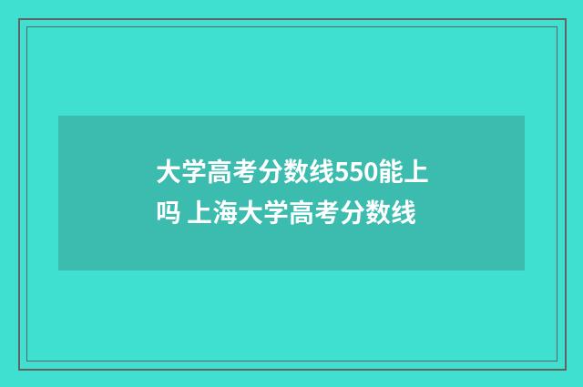 大学高考分数线550能上吗 上海大学高考分数线