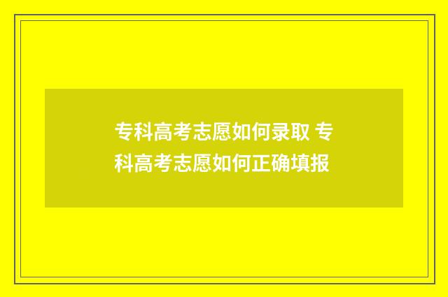 专科高考志愿如何录取 专科高考志愿如何正确填报