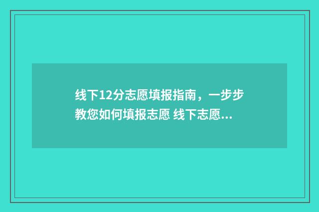 线下12分志愿填报指南，一步步教您如何填报志愿 线下志愿填报