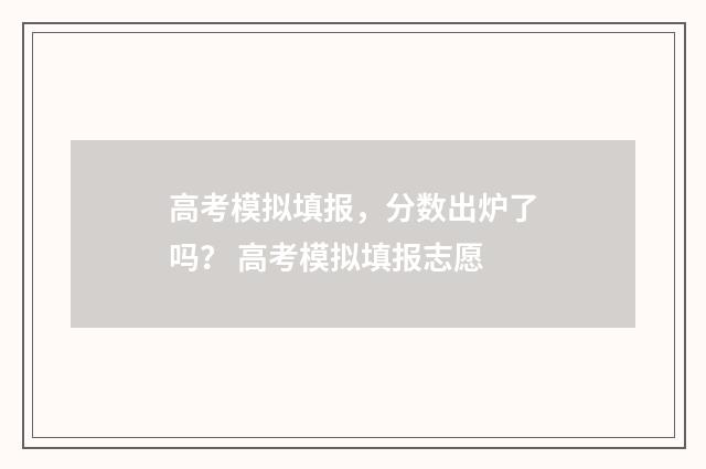高考模拟填报,分数出炉了吗? 高考模拟填报志愿