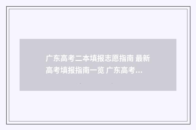 广东高考二本填报志愿指南 最新高考填报指南一览 广东高考成绩二本