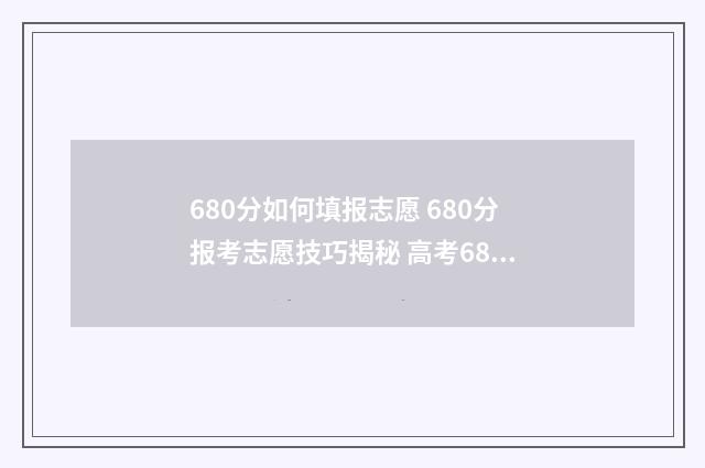680分如何填报志愿 680分报考志愿技巧揭秘 高考680分怎么考