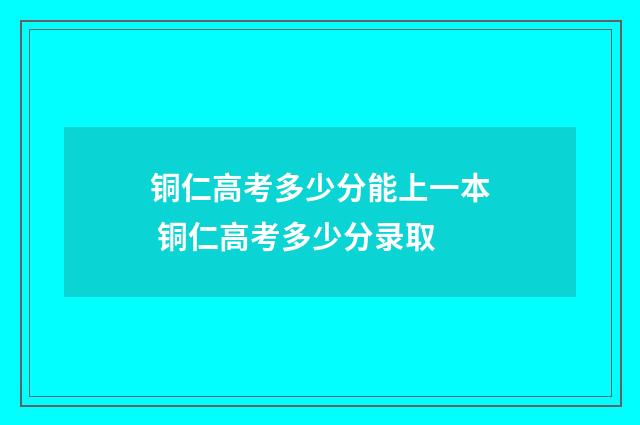 铜仁高考多少分能上一本 铜仁高考多少分录取
