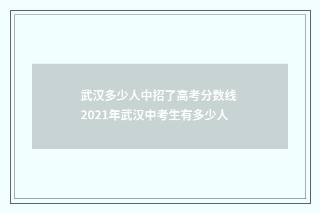 武汉多少人中招了高考分数线 2021年武汉中考生有多少人