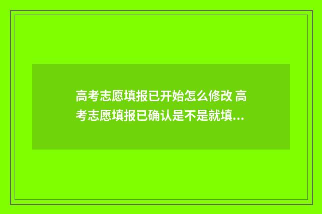 高考志愿填报已开始怎么修改 高考志愿填报已确认是不是就填完了
