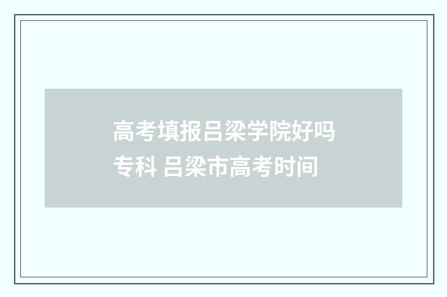 高考填报吕梁学院好吗专科 吕梁市高考时间