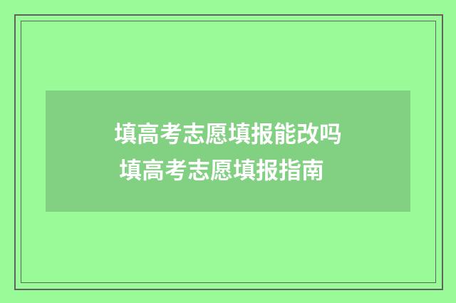 填高考志愿填报能改吗 填高考志愿填报指南