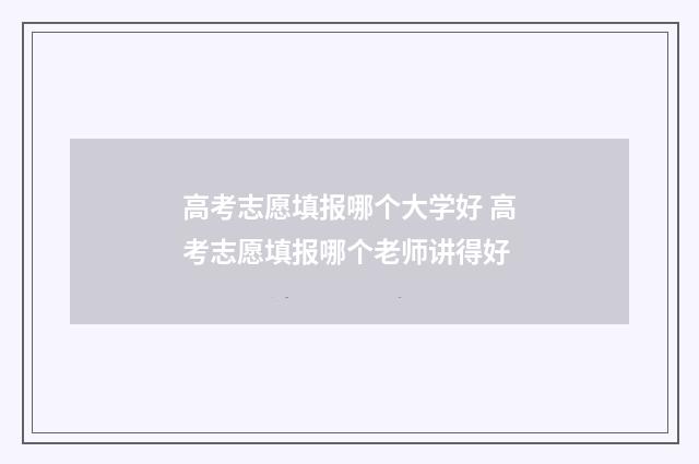 高考志愿填报哪个大学好 高考志愿填报哪个老师讲得好