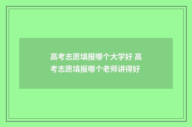 高考志愿填报哪个大学好 高考志愿填报哪个老师讲得好