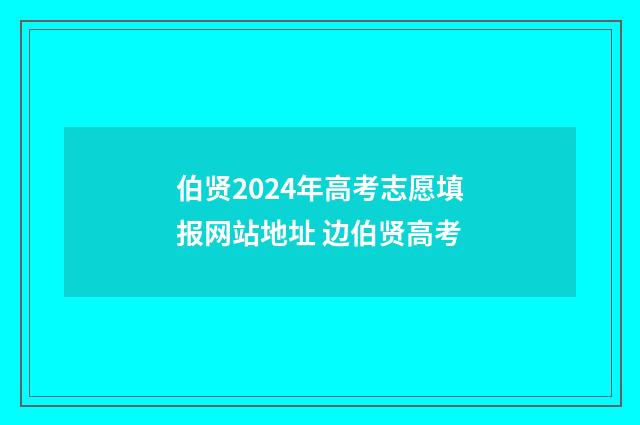 伯贤2024年高考志愿填报网站地址 边伯贤高考