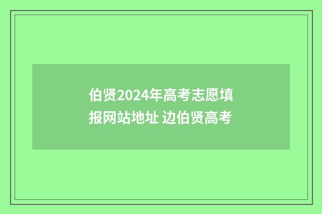 伯贤2024年高考志愿填报网站地址 边伯贤高考